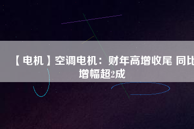 【電機(jī)】空調(diào)電機(jī)：財(cái)年高增收尾 同比增幅超2成
          