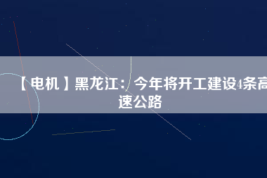 【電機(jī)】黑龍江：今年將開工建設(shè)4條高速公路
          