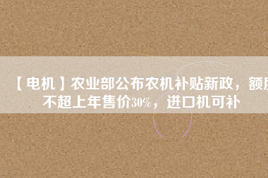 【電機】農(nóng)業(yè)部公布農(nóng)機補貼新政，額度不超上年售價30%，進口機可補
          