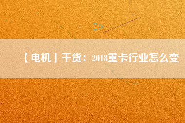 【電機(jī)】干貨：2018重卡行業(yè)怎么變
          