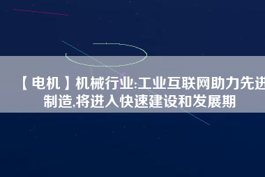 【電機】機械行業(yè):工業(yè)互聯(lián)網(wǎng)助力先進制造,將進入快速建設和發(fā)展期
          