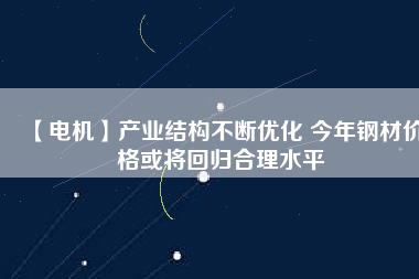 【電機(jī)】產(chǎn)業(yè)結(jié)構(gòu)不斷優(yōu)化 今年鋼材價(jià)格或?qū)⒒貧w合理水平
          