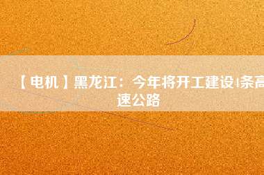 【電機(jī)】黑龍江：今年將開工建設(shè)4條高速公路
          