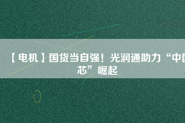 【電機(jī)】國(guó)貨當(dāng)自強(qiáng)！光潤(rùn)通助力“中國(guó)芯”崛起
          