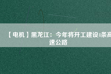 【電機(jī)】黑龍江：今年將開工建設(shè)4條高速公路
          