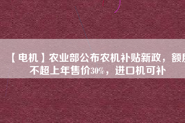 【電機】農(nóng)業(yè)部公布農(nóng)機補貼新政，額度不超上年售價30%，進口機可補
          