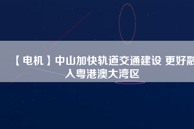 【電機】中山加快軌道交通建設(shè) 更好融入粵港澳大灣區(qū)
          