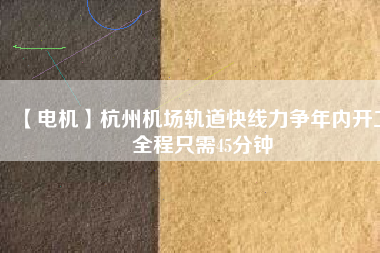 【電機(jī)】杭州機(jī)場軌道快線力爭年內(nèi)開工 全程只需45分鐘
          