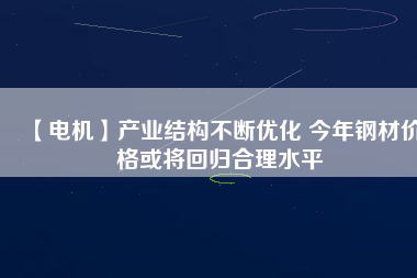 【電機(jī)】產(chǎn)業(yè)結(jié)構(gòu)不斷優(yōu)化 今年鋼材價(jià)格或?qū)⒒貧w合理水平
          