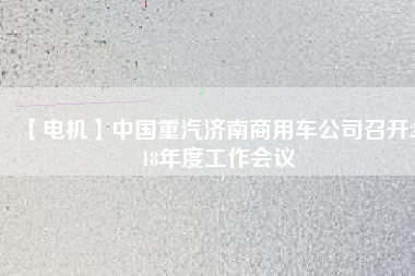 【電機(jī)】中國重汽濟(jì)南商用車公司召開2018年度工作會議
          