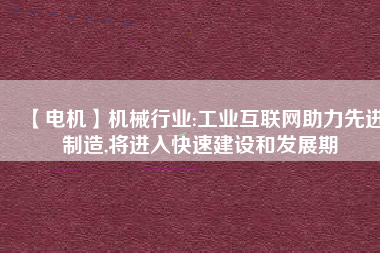 【電機】機械行業(yè):工業(yè)互聯(lián)網(wǎng)助力先進制造,將進入快速建設和發(fā)展期
          