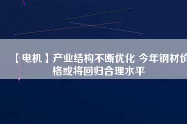 【電機(jī)】產(chǎn)業(yè)結(jié)構(gòu)不斷優(yōu)化 今年鋼材價(jià)格或?qū)⒒貧w合理水平
          