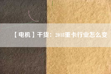 【電機(jī)】干貨：2018重卡行業(yè)怎么變
          