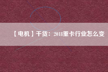 【電機(jī)】干貨：2018重卡行業(yè)怎么變
          