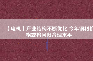 【電機(jī)】產(chǎn)業(yè)結(jié)構(gòu)不斷優(yōu)化 今年鋼材價(jià)格或?qū)⒒貧w合理水平
          