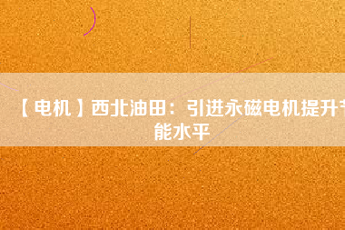 【電機】西北油田：引進永磁電機提升節(jié)能水平
          