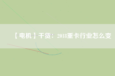 【電機(jī)】干貨：2018重卡行業(yè)怎么變
          