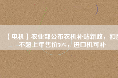 【電機】農(nóng)業(yè)部公布農(nóng)機補貼新政，額度不超上年售價30%，進口機可補
          