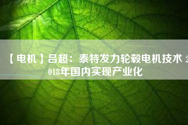 【電機】呂超：泰特發(fā)力輪轂電機技術 2018年國內實現(xiàn)產(chǎn)業(yè)化